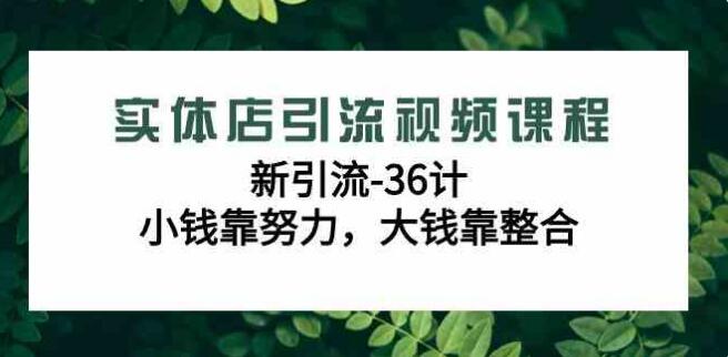 實體店引流視頻課程，新引流-36計，小錢靠努力，大錢靠整合（48節-無浮水印）