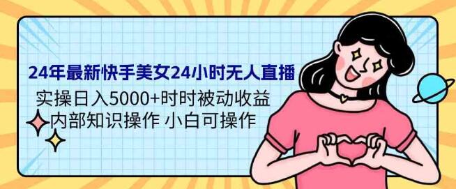 24年最新快手美女24小時無人直播 實操日入5000+時時被動收益 內部知識操作 小白可操作
