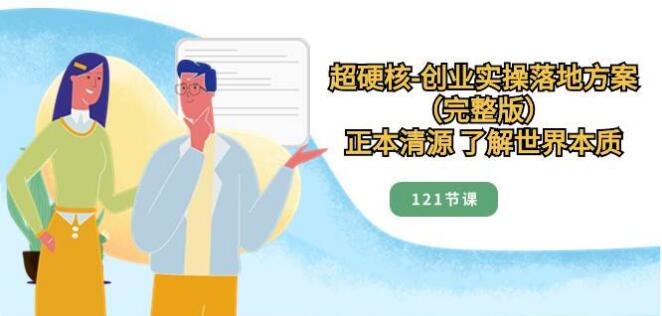 超硬核-創業實操落地方案（完整版），正本清源 瞭解世界本質（121節課）