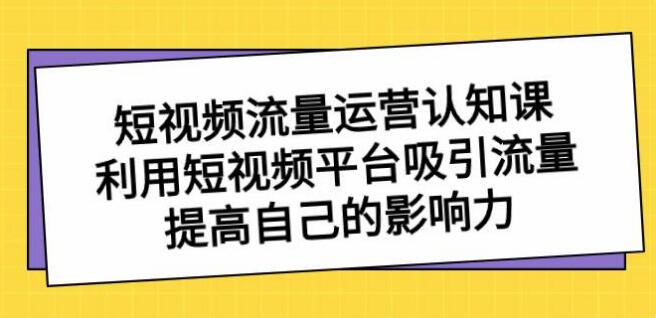 短視頻流量-運營認知課，利用短視頻平臺吸引流量，提高自己的影響力