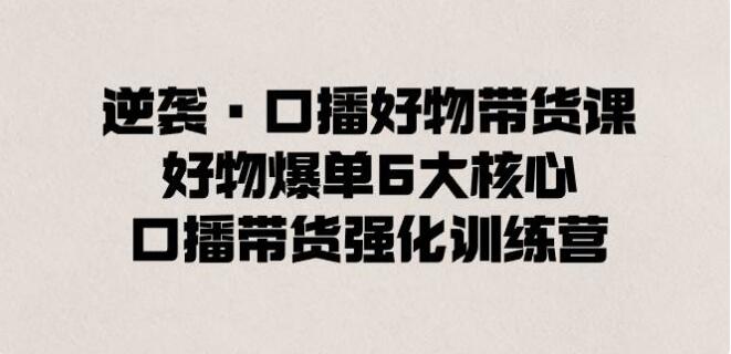 逆襲·口播好物帶貨課，好物爆單6大核心，口播帶貨強化訓練營