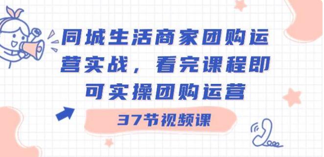 同城生活商家團購運營實戰，看完課程即可實操團購運營（37節課）