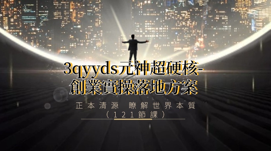 3qyyds元神超硬核-創業實操落地方案（完整版），正本清源 瞭解世界本質（121節課）-3qyyds.com