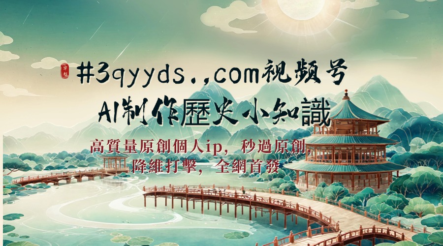 #3qyyds.,com視頻號AI製作歷史小知識，日入1000+高質量原創個人ip，秒過原創，降維打擊，全網首發-3qyyds.com