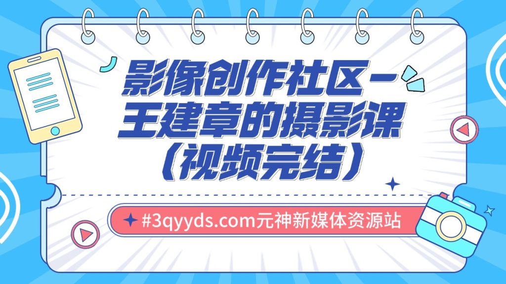 #3qyyds.com元神新媒体：影像创作社区-王建章的摄影课（完结）