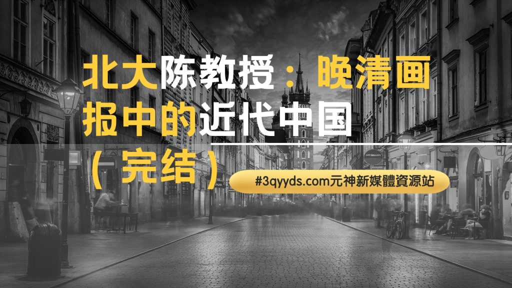 #3qyyds.com元神新媒体：北大陈教授：晚清画报中的近代中国（完结）