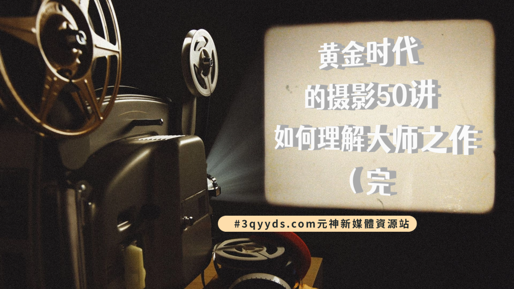 #3qyyds元神新媒體：黄金时代的摄影50讲：如何理解大师之作（完结）