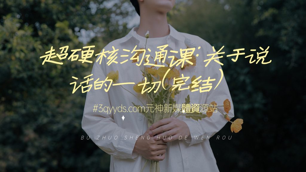 #3qyyds元神新媒體：超硬核沟通课：关于说话的一切（完结）